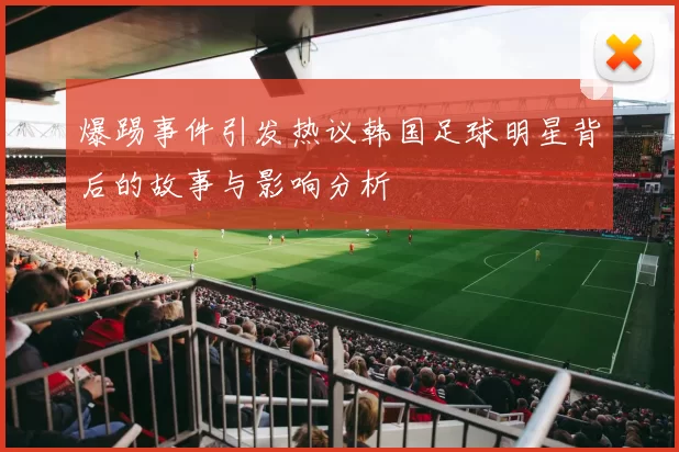 爆踢事件引发热议韩国足球明星背后的故事与影响分析