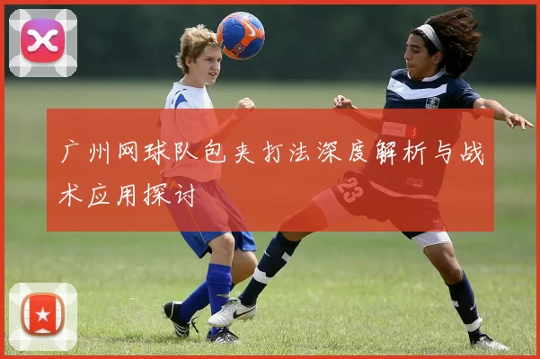 广州网球队包夹打法深度解析与战术应用探讨