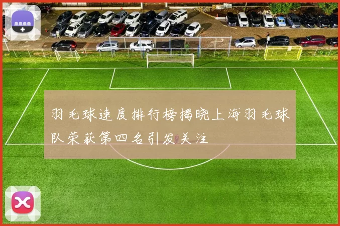 羽毛球速度排行榜揭晓上海羽毛球队荣获第四名引发关注