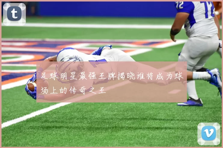足球明星最强王牌揭晓谁将成为球场上的传奇之王