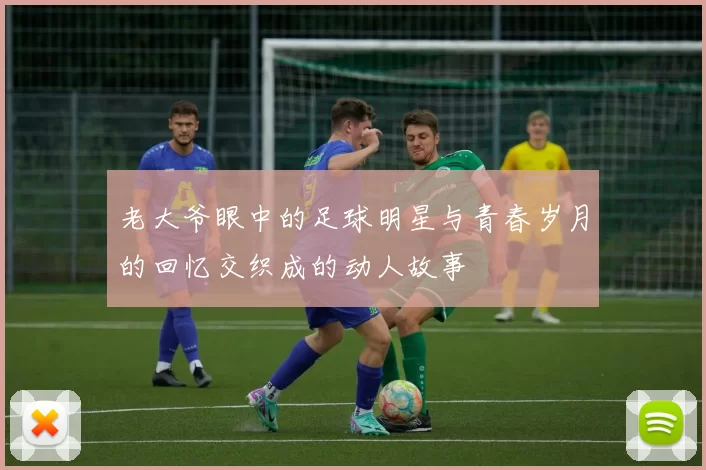 老大爷眼中的足球明星与青春岁月的回忆交织成的动人故事