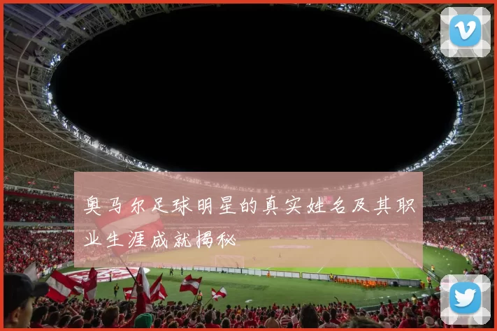 奥马尔足球明星的真实姓名及其职业生涯成就揭秘