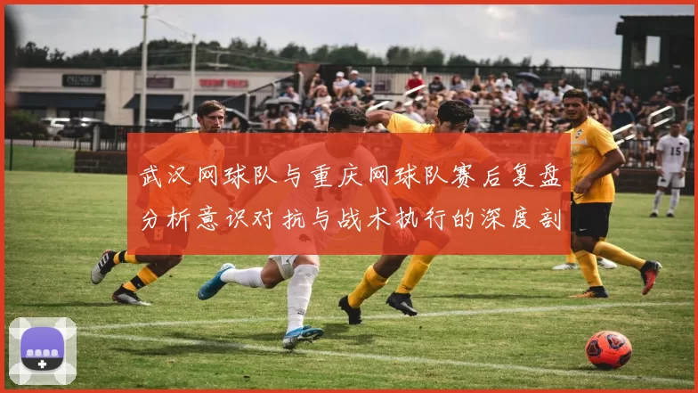 武汉网球队与重庆网球队赛后复盘分析意识对抗与战术执行的深度剖析