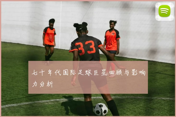 七十年代国际足球巨星回顾与影响力分析