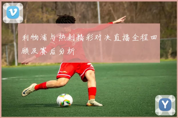 利物浦与热刺精彩对决直播全程回顾及赛后分析