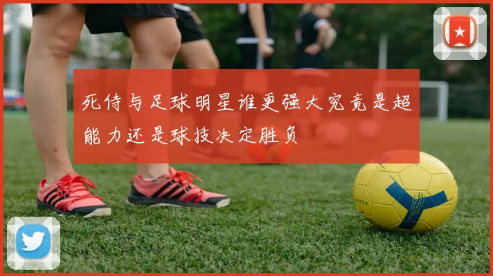 死侍与足球明星谁更强大究竟是超能力还是球技决定胜负
