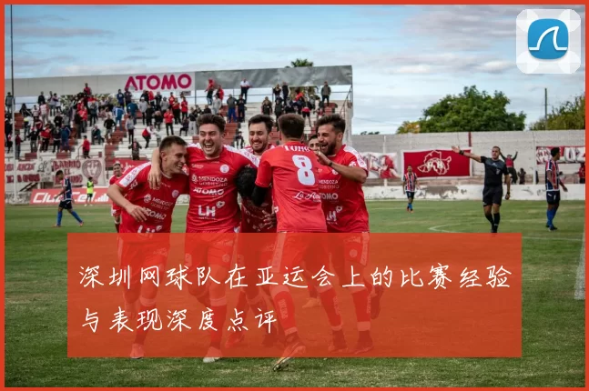深圳网球队在亚运会上的比赛经验与表现深度点评