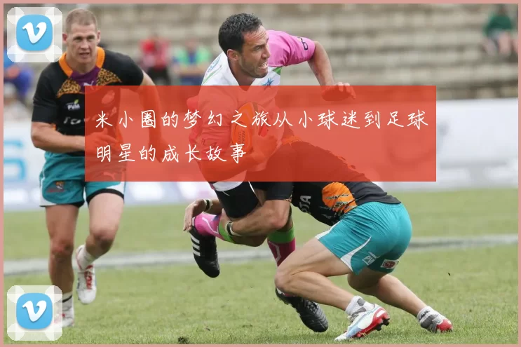 米小圈的梦幻之旅从小球迷到足球明星的成长故事