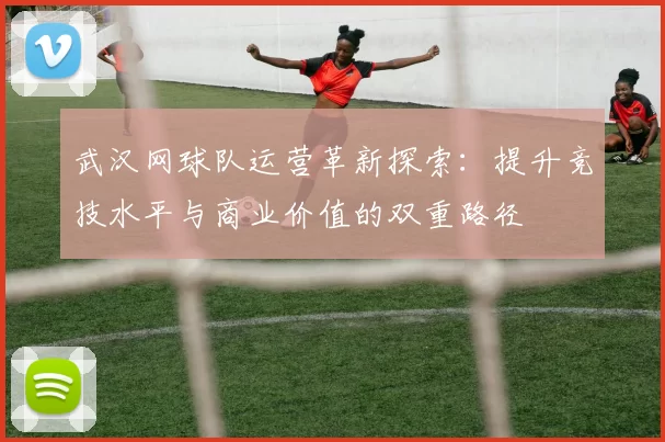 武汉网球队运营革新探索：提升竞技水平与商业价值的双重路径