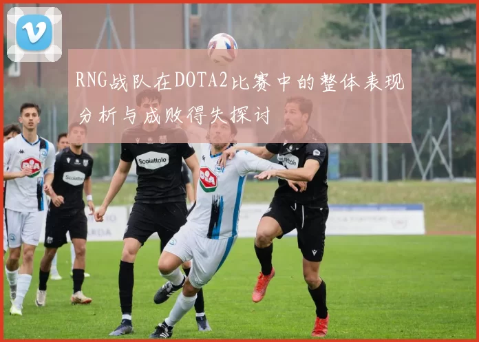 RNG战队在DOTA2比赛中的整体表现分析与成败得失探讨