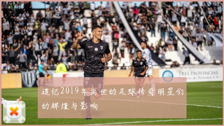追忆2019年离世的足球传奇明星们的辉煌与影响
