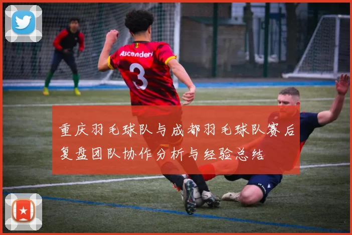 重庆羽毛球队与成都羽毛球队赛后复盘团队协作分析与经验总结