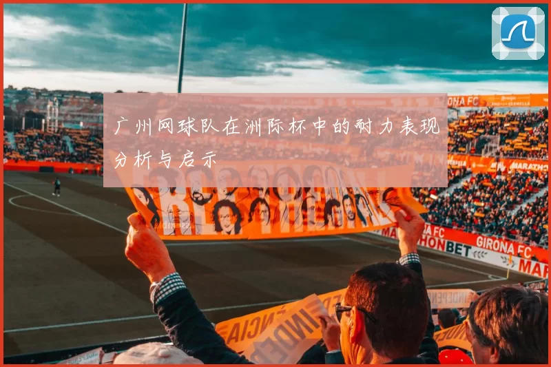 广州网球队在洲际杯中的耐力表现分析与启示