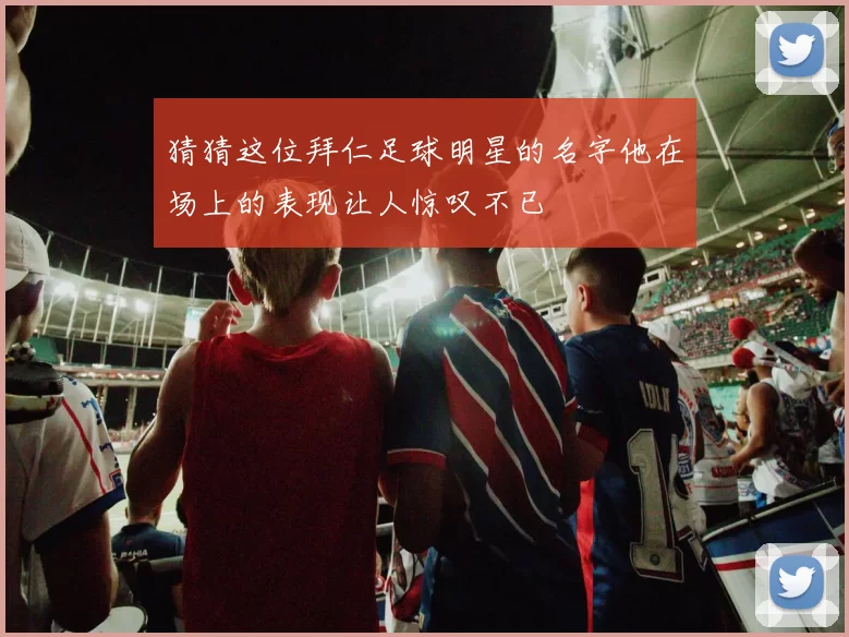 猜猜这位拜仁足球明星的名字他在场上的表现让人惊叹不已