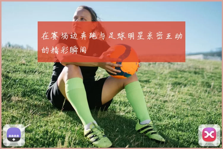 在赛场边奔跑与足球明星亲密互动的精彩瞬间