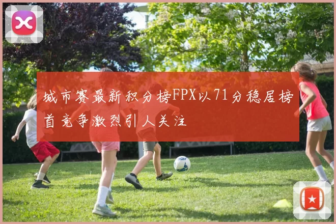 城市赛最新积分榜FPX以71分稳居榜首竞争激烈引人关注