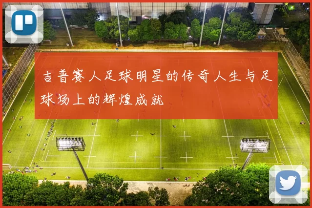 吉普赛人足球明星的传奇人生与足球场上的辉煌成就