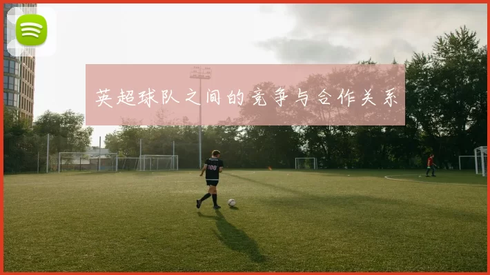 英超球队之间的竞争与合作关系