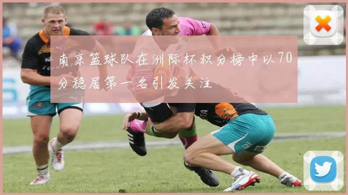 南京篮球队在洲际杯积分榜中以70分稳居第一名引发关注