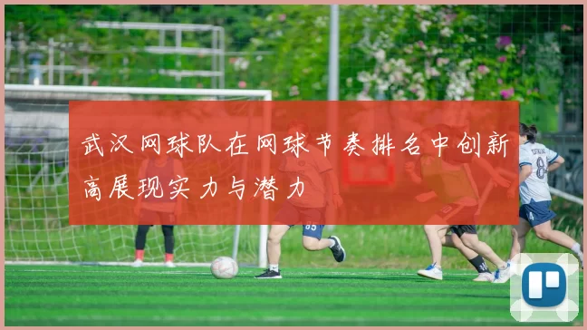 武汉网球队在网球节奏排名中创新高展现实力与潜力