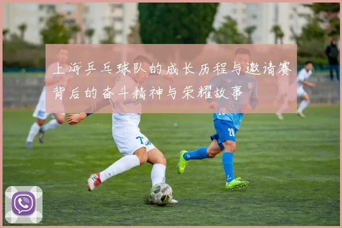 上海乒乓球队的成长历程与邀请赛背后的奋斗精神与荣耀故事