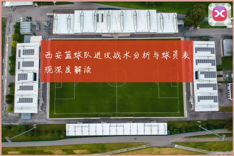西安篮球队进攻战术分析与球员表现深度解读