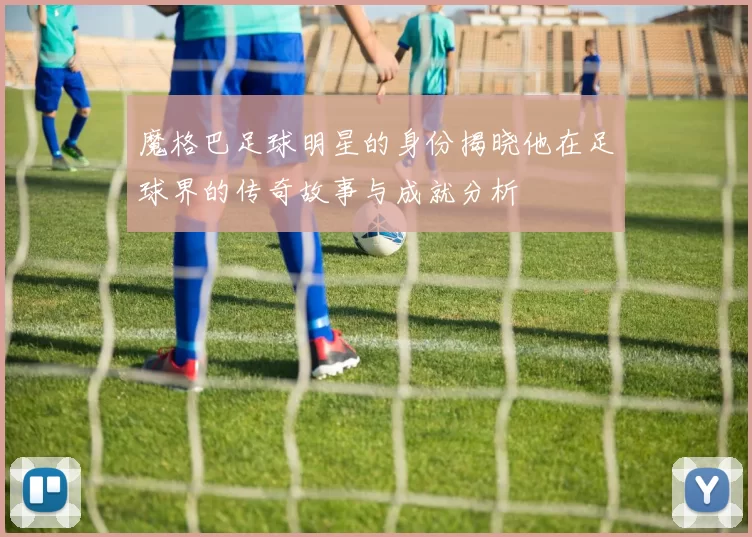 魔格巴足球明星的身份揭晓他在足球界的传奇故事与成就分析
