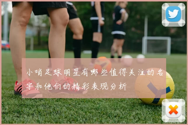 小哨足球明星有哪些值得关注的名字和他们的精彩表现分析