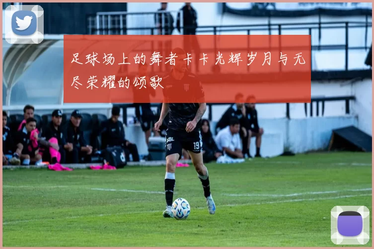 足球场上的舞者卡卡光辉岁月与无尽荣耀的颂歌