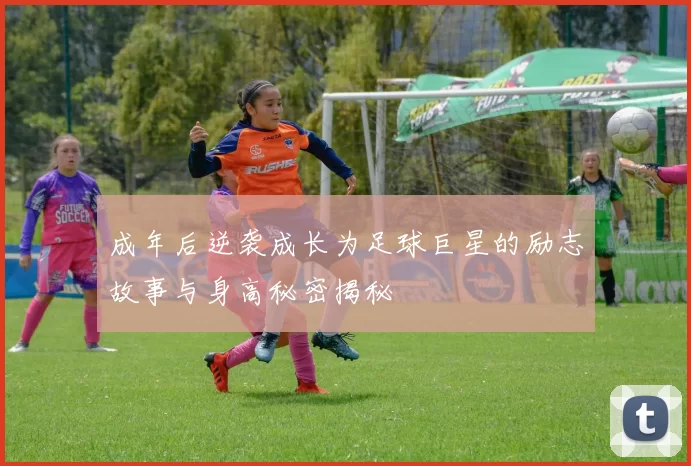 成年后逆袭成长为足球巨星的励志故事与身高秘密揭秘