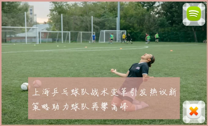 上海乒乓球队战术变革引发热议新策略助力球队再攀高峰