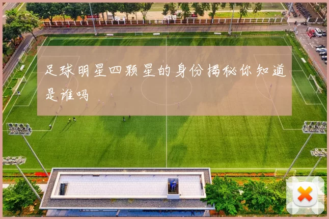 足球明星四颗星的身份揭秘你知道是谁吗