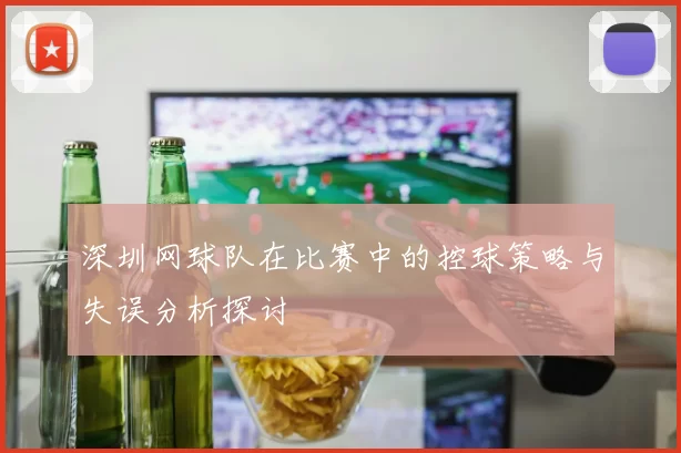 深圳网球队在比赛中的控球策略与失误分析探讨