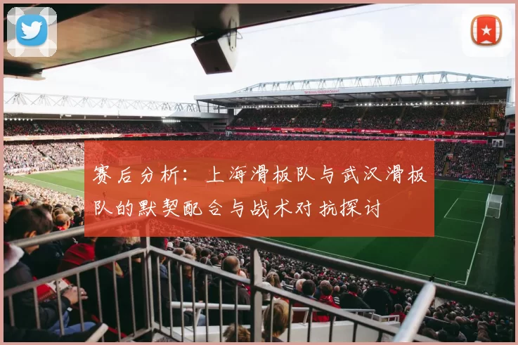 赛后分析：上海滑板队与武汉滑板队的默契配合与战术对抗探讨