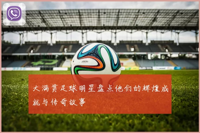 大满贯足球明星盘点他们的辉煌成就与传奇故事