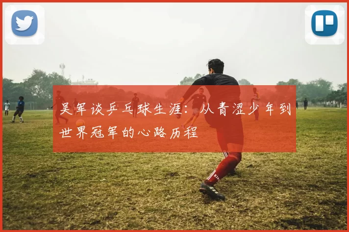 吴军谈乒乓球生涯：从青涩少年到世界冠军的心路历程