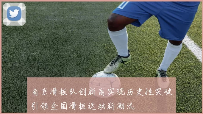 南京滑板队创新高实现历史性突破引领全国滑板运动新潮流