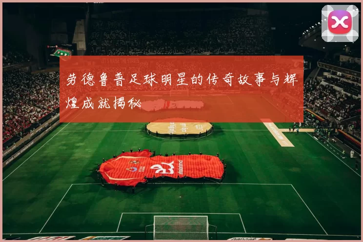 劳德鲁普足球明星的传奇故事与辉煌成就揭秘