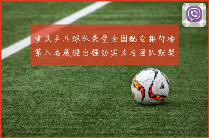 重庆乒乓球队荣登全国配合排行榜第八名展现出强劲实力与团队默契