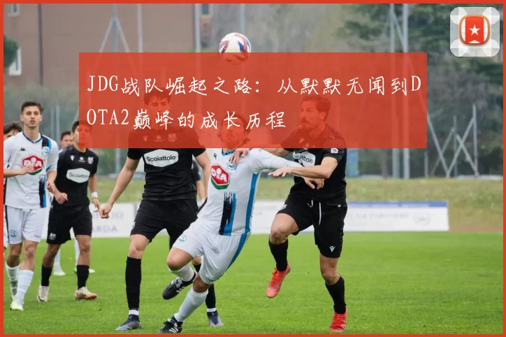 JDG战队崛起之路：从默默无闻到DOTA2巅峰的成长历程