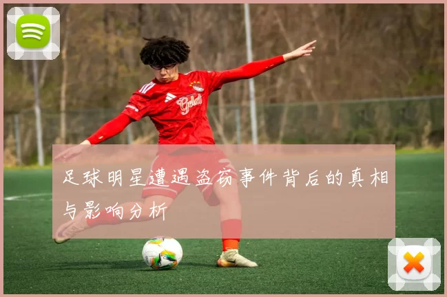 足球明星遭遇盗窃事件背后的真相与影响分析