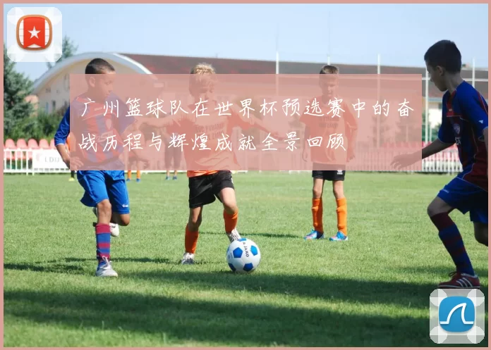 广州篮球队在世界杯预选赛中的奋战历程与辉煌成就全景回顾