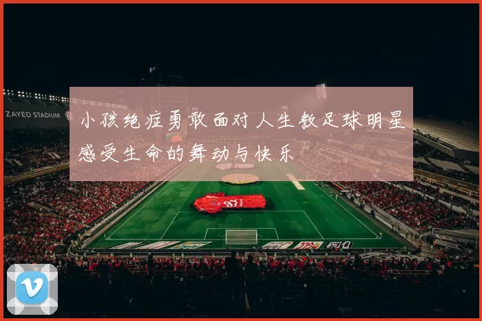 小孩绝症勇敢面对人生教足球明星感受生命的舞动与快乐