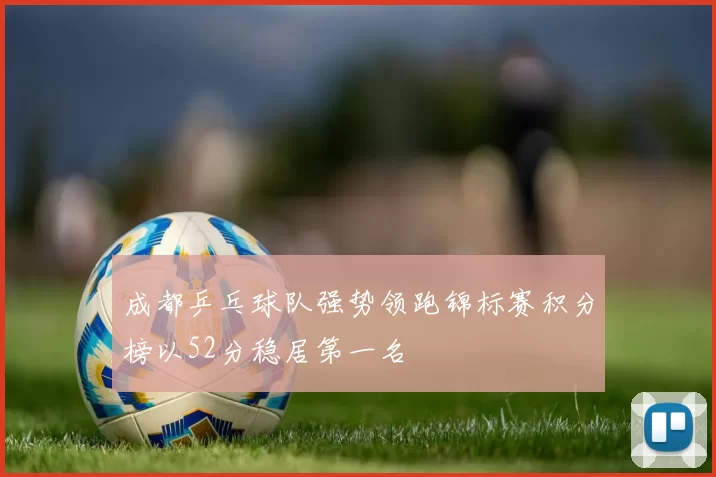 成都乒乓球队强势领跑锦标赛积分榜以52分稳居第一名